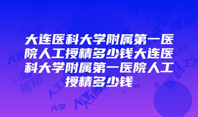 大连医科大学附属第一医院人工授精多少钱大连医科大学附属第一医院人工授精多少钱