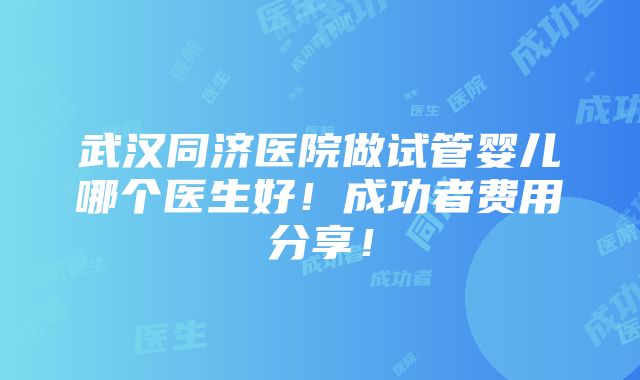 武汉同济医院做试管婴儿哪个医生好！成功者费用分享！