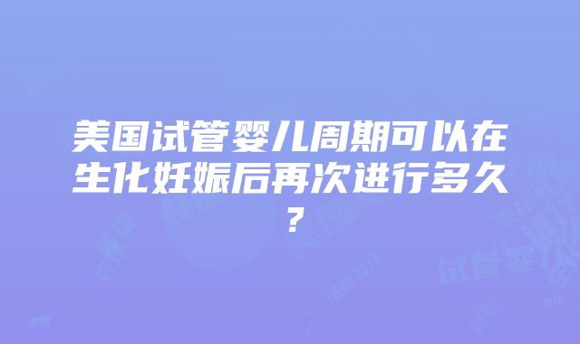 美国试管婴儿周期可以在生化妊娠后再次进行多久？