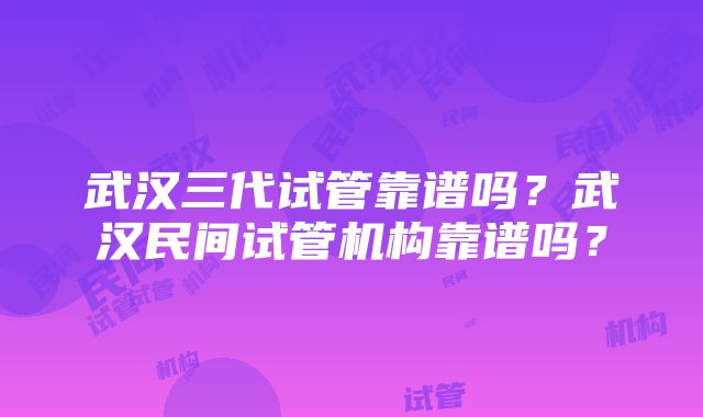 武汉三代试管靠谱吗？武汉民间试管机构靠谱吗？