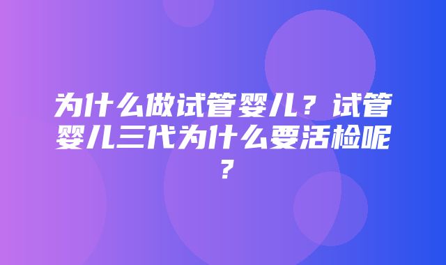 为什么做试管婴儿？试管婴儿三代为什么要活检呢？