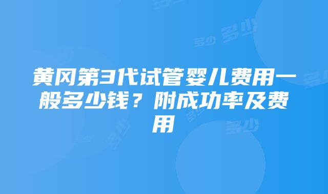 黄冈第3代试管婴儿费用一般多少钱？附成功率及费用