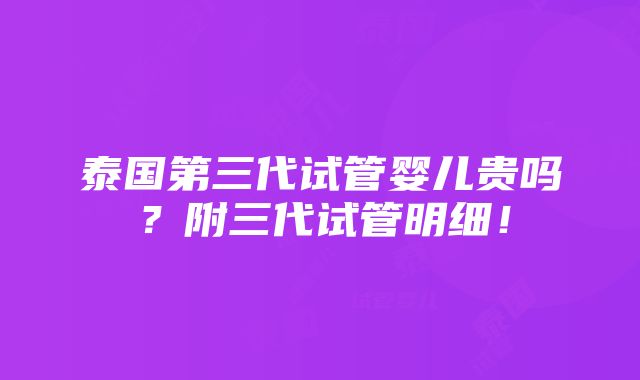 泰国第三代试管婴儿贵吗？附三代试管明细！