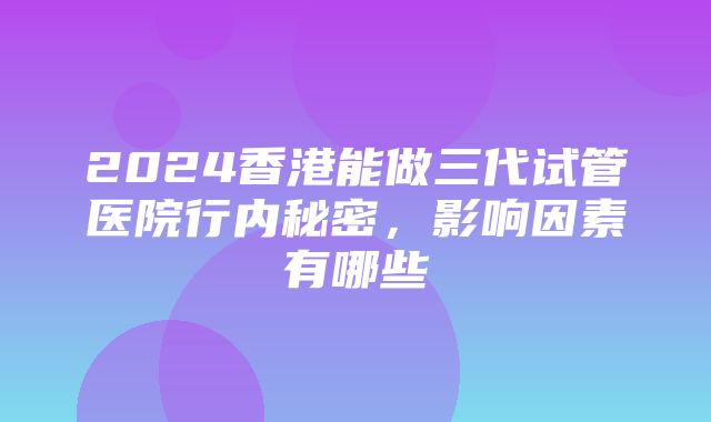 2024香港能做三代试管医院行内秘密，影响因素有哪些