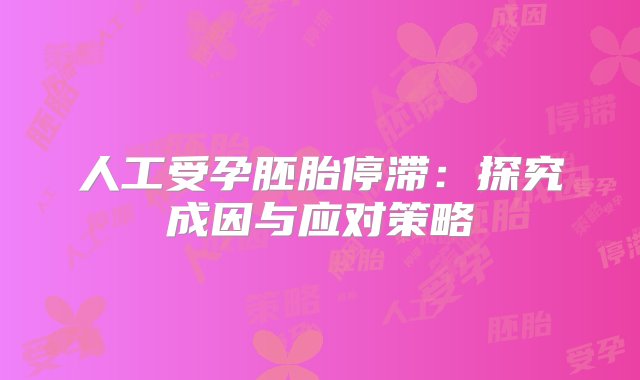 人工受孕胚胎停滞：探究成因与应对策略