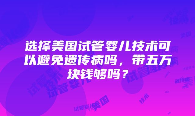 选择美国试管婴儿技术可以避免遗传病吗，带五万块钱够吗？