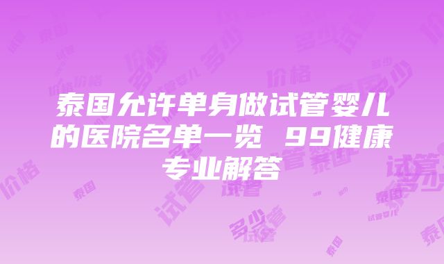 泰国允许单身做试管婴儿的医院名单一览 99健康专业解答