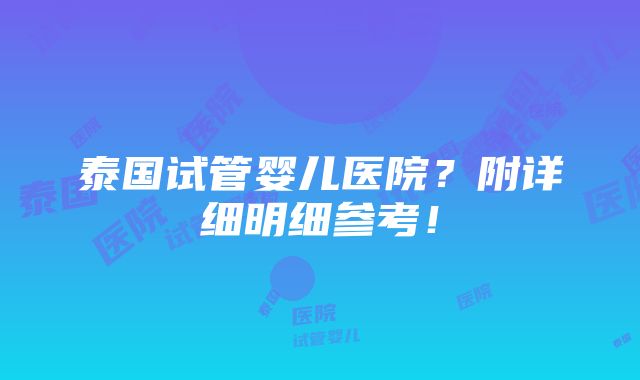 泰国试管婴儿医院？附详细明细参考！