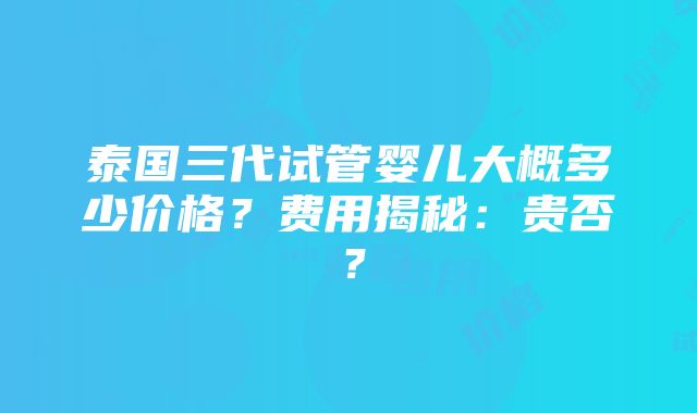 泰国三代试管婴儿大概多少价格？费用揭秘：贵否？