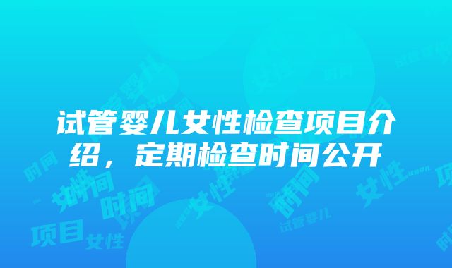 试管婴儿女性检查项目介绍，定期检查时间公开