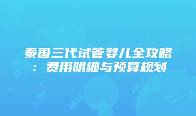 泰国三代试管婴儿全攻略：费用明细与预算规划