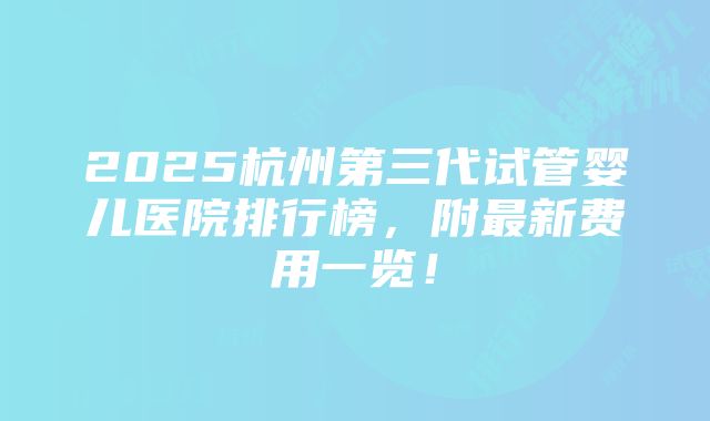 2025杭州第三代试管婴儿医院排行榜，附最新费用一览！