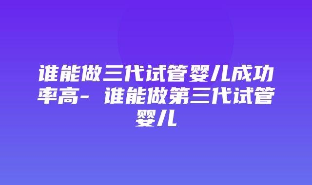 谁能做三代试管婴儿成功率高- 谁能做第三代试管婴儿