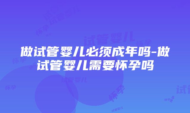 做试管婴儿必须成年吗-做试管婴儿需要怀孕吗