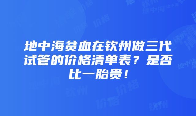 地中海贫血在钦州做三代试管的价格清单表？是否比一胎贵！