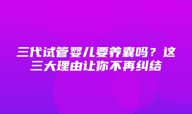 三代试管婴儿要养囊吗？这三大理由让你不再纠结