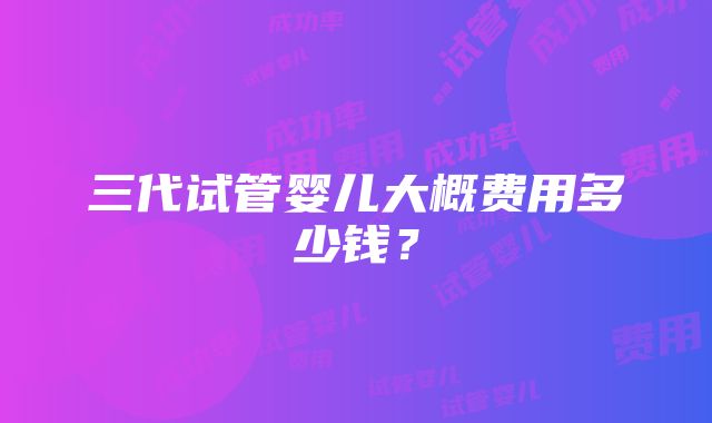 三代试管婴儿大概费用多少钱？