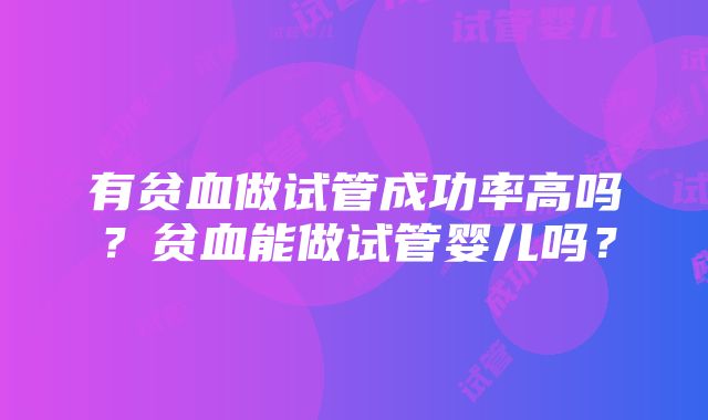 有贫血做试管成功率高吗？贫血能做试管婴儿吗？