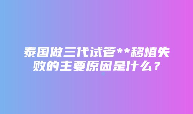 泰国做三代试管**移植失败的主要原因是什么？