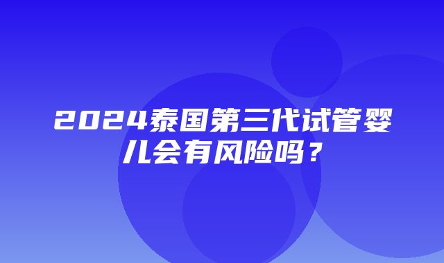 2024泰国第三代试管婴儿会有风险吗？