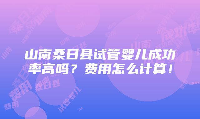 山南桑日县试管婴儿成功率高吗？费用怎么计算！