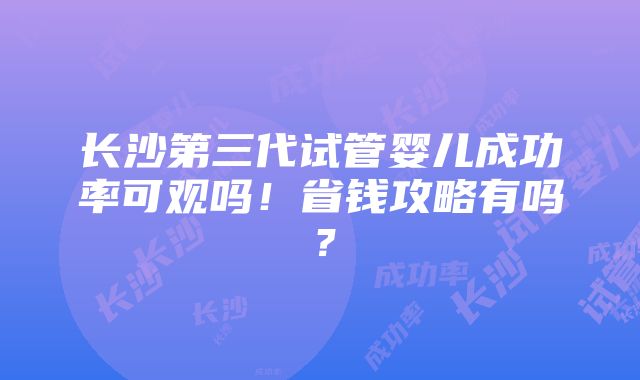 长沙第三代试管婴儿成功率可观吗！省钱攻略有吗？