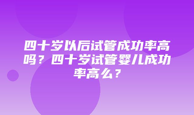 四十岁以后试管成功率高吗？四十岁试管婴儿成功率高么？