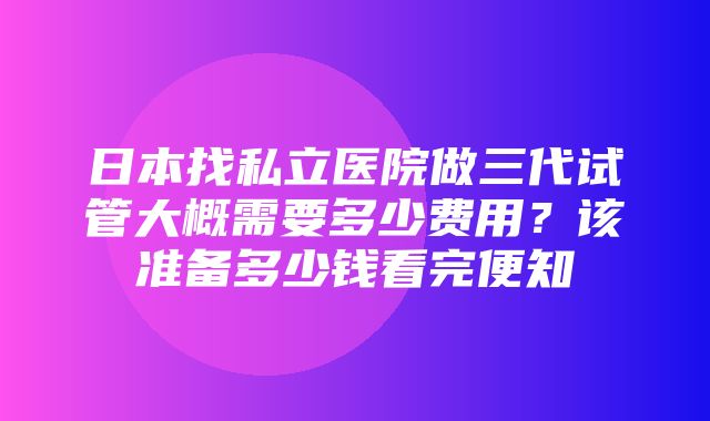 日本找私立医院做三代试管大概需要多少费用？该准备多少钱看完便知