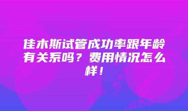 佳木斯试管成功率跟年龄有关系吗？费用情况怎么样！