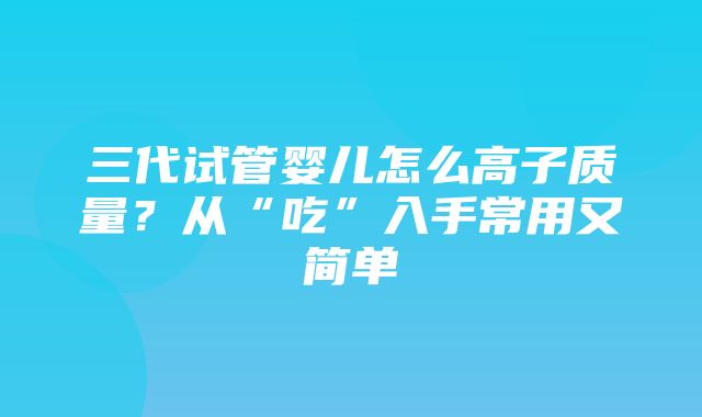 三代试管婴儿怎么高子质量？从“吃”入手常用又简单