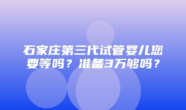 石家庄第三代试管婴儿您要等吗？准备3万够吗？