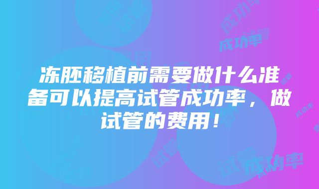 冻胚移植前需要做什么准备可以提高试管成功率，做试管的费用！