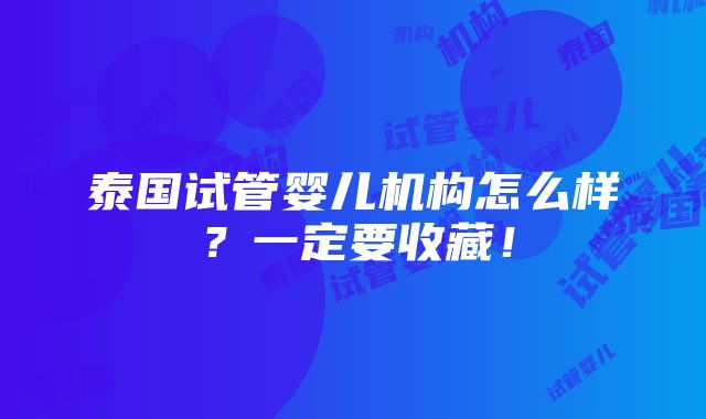 泰国试管婴儿机构怎么样？一定要收藏！