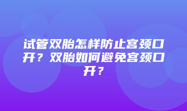 试管双胎怎样防止宫颈口开？双胎如何避免宫颈口开？