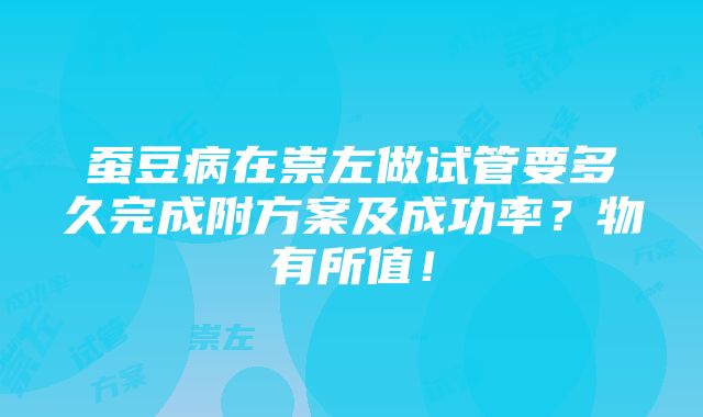 蚕豆病在崇左做试管要多久完成附方案及成功率？物有所值！