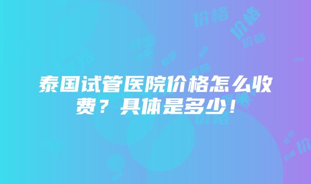 泰国试管医院价格怎么收费？具体是多少！