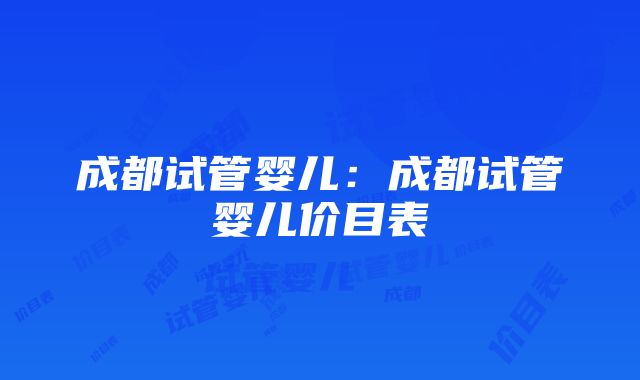 成都试管婴儿：成都试管婴儿价目表