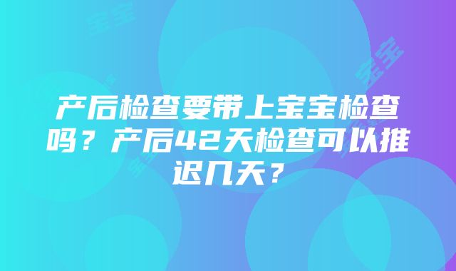 产后检查要带上宝宝检查吗？产后42天检查可以推迟几天？