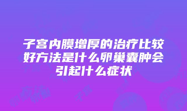 子宫内膜增厚的治疗比较好方法是什么卵巢囊肿会引起什么症状