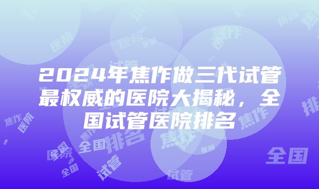 2024年焦作做三代试管最权威的医院大揭秘，全国试管医院排名