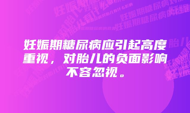 妊娠期糖尿病应引起高度重视，对胎儿的负面影响不容忽视。