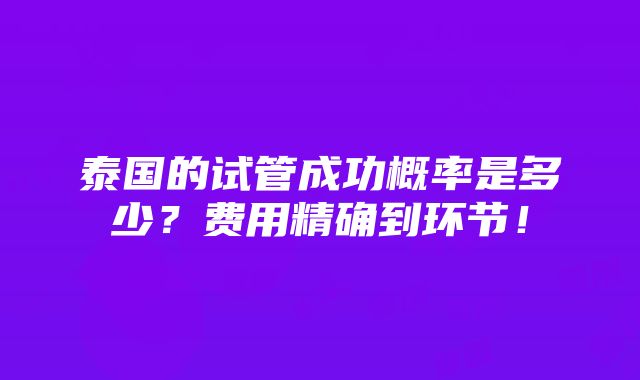 泰国的试管成功概率是多少？费用精确到环节！