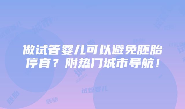 做试管婴儿可以避免胚胎停育？附热门城市导航！