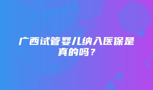 广西试管婴儿纳入医保是真的吗？