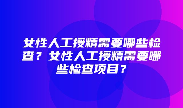 女性人工授精需要哪些检查？女性人工授精需要哪些检查项目？