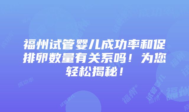 福州试管婴儿成功率和促排卵数量有关系吗！为您轻松揭秘！