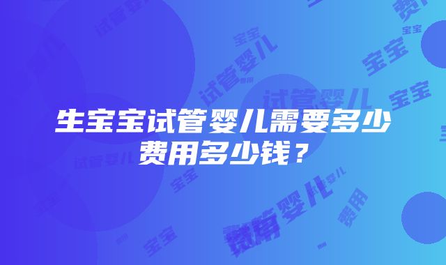 生宝宝试管婴儿需要多少费用多少钱？