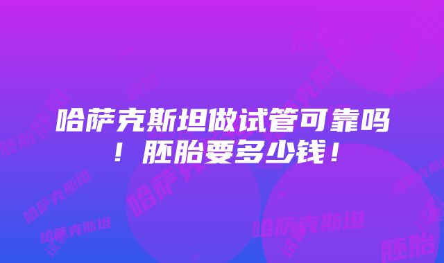 哈萨克斯坦做试管可靠吗！胚胎要多少钱！