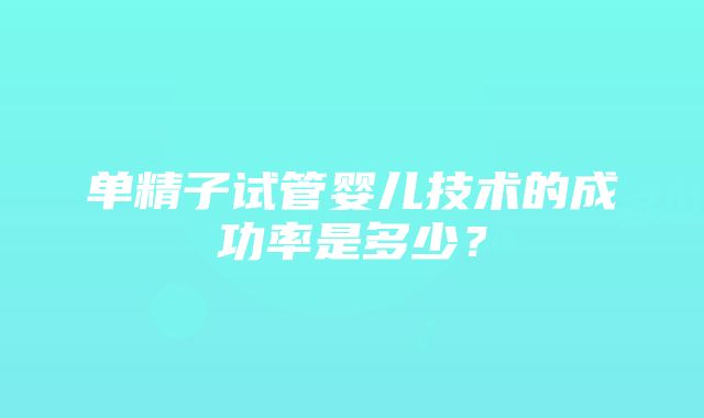 单精子试管婴儿技术的成功率是多少？