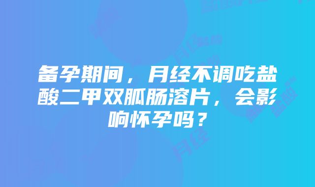 备孕期间，月经不调吃盐酸二甲双胍肠溶片，会影响怀孕吗？